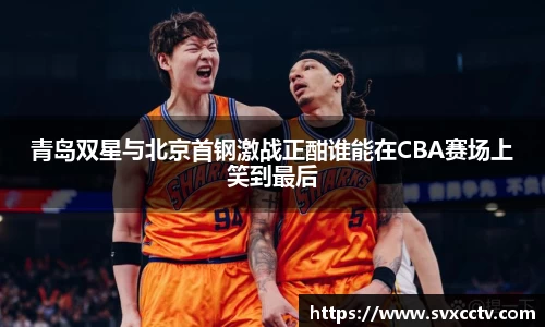 青岛双星与北京首钢激战正酣谁能在CBA赛场上笑到最后
